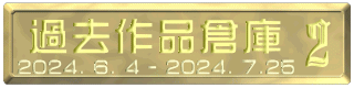 過去作品倉庫 2024. 6. 4 - 2024. 7.25