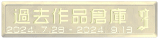 過去作品倉庫 2024. 7.26 - 2024. 9.18